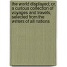 The World Displayed; Or, A Curious Collection Of Voyages And Travels, Selected From The Writers Of All Nations door Onbekend