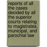 Reports Of All The Cases Decided By All The Superior Courts Relating To Magistrates, Municipal, And Parochial Law door Onbekend