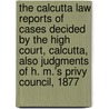 The Calcutta Law Reports Of Cases Decided By The High Court, Calcutta, Also Judgments Of H. M.'s Privy Council, 1877 by Unknown