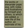 the Works of Alexander Pope: Esq. with Notes and Illustrations by Himself and Others. to Which Are Added, a New Life of the Author, an Estimate of His door Onbekend