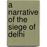 a Narrative of the Siege of Delhi by Unknown