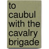 To Caubul With The Cavalry Brigade door Onbekend