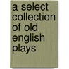 A Select Collection Of Old English Plays door Onbekend