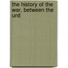 The History Of The War, Between The Unit by Unknown