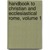 Handbook to Christian and Ecclesiastical Rome, Volume 1 by Unknown