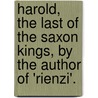 Harold, The Last Of The Saxon Kings, By The Author Of 'Rienzi'. by Unknown
