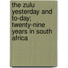 the Zulu Yesterday and To-Day; Twenty-Nine Years in South Africa by Unknown