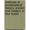 Institutes of Ecclesiastical History, Ancient and Modern, in Four Books door Onbekend