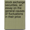 Stock Exchange Securities, An Essay On The General Causes Of Fluctuations In Their Price door Onbekend