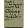 on a True Parthenogenesis in Moths and Bees; a Contribution to the History of Reproduction in Animal door Onbekend