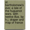 St. Bartholomew's Eve; a Tale of the Huguenot Wars. With Twelve Illus. by H.J. Draper and Map of France by Unknown