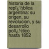 Historia De La Repï¿½Blica Argentina: Su Origen, Su Revolucion, Y Su Desarrollo Polï¿½Tico Hasta 1852 door Onbekend