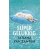 Supergelukkig by Tatjana van Zanten