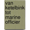 Van ketelbink tot marine officier by Jan Vroege