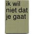Ik wil niet dat je gaat