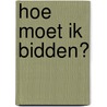 Hoe moet ik bidden? by R.A. Torrey