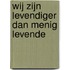Wij zijn levendiger dan menig levende