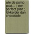 Wie de pump past... ; Een perfect plan ; Lekkerder dan chocolade
