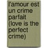 L'amour est un crime parfait (love is the perfect crime)