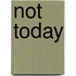 Not today
