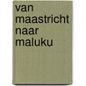 Van Maastricht naar Maluku by Abe Sahetapy