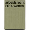 Arbeidsrecht 2014 wetten door Monique van de Graaf
