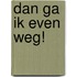 Dan ga ik even weg!