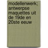 Modellenwerk; Antwerpse maquettes uit de 19de en 20ste eeuw by Stefaan Griete