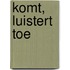 Komt, luistert toe