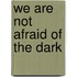 We are not afraid of the dark