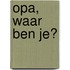 Opa, waar ben je?