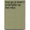 Wat ga jij doen? Oriëntatie op het mbo door Onbekend