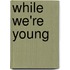 While we're young