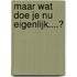 Maar wat doe je nu eigenlijk....?