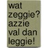 Wat zeggie? Azzie val dan leggie!