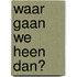 Waar gaan we heen dan?