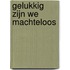 Gelukkig zijn we machteloos