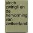 Ulrich Zwingli en de hervorming van Zwitserland