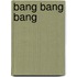 Bang bang bang
