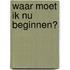 Waar moet ik nu beginnen?