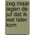 Zeg maar tegen de juf dat ik wat later kom
