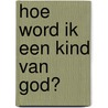 Hoe word ik een kind van God? door M.M. van Campen