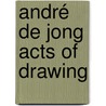 André de Jong Acts of Drawing by Marsha Plotnitsky