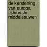 De kerstening van Europa tijdens de Middeleeuwen by Aat van Gilst
