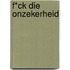 F*ck die onzekerheid