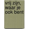 Vrij zijn, waar je ook bent door Thich Nhat Hanh