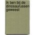 Ik ben bij de dinosaurussen geweest