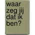 Waar zeg jij dat ik ben?
