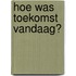 Hoe was toekomst vandaag?
