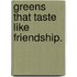 Greens that taste like friendship.